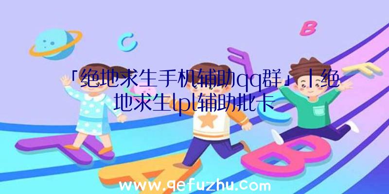 「绝地求生手机辅助qq群」|绝地求生lpl辅助批卡